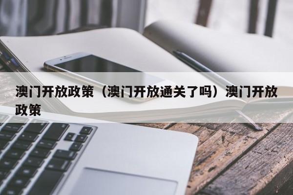 澳门开放政策(澳门开放通关了吗)澳门开放政策